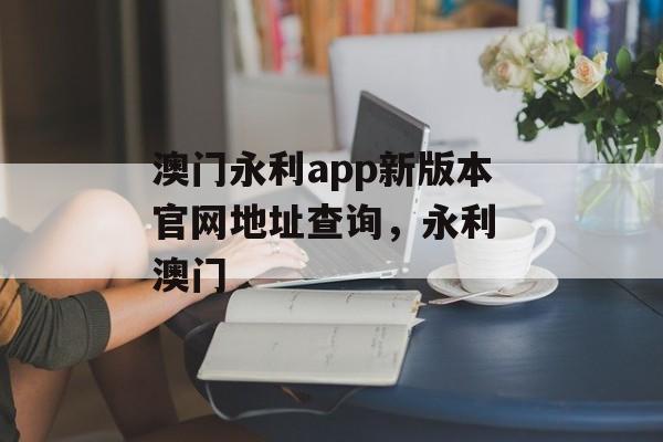 澳门永利app新版本官网地址查询，永利 澳门