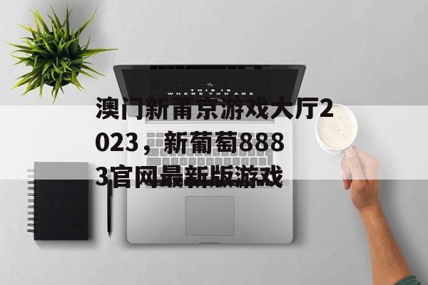 澳门新莆京游戏大厅2023，新葡萄8883官网最新版游戏