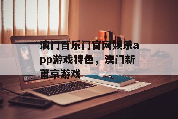 澳门百乐门官网娱乐app游戏特色，澳门新莆京游戏